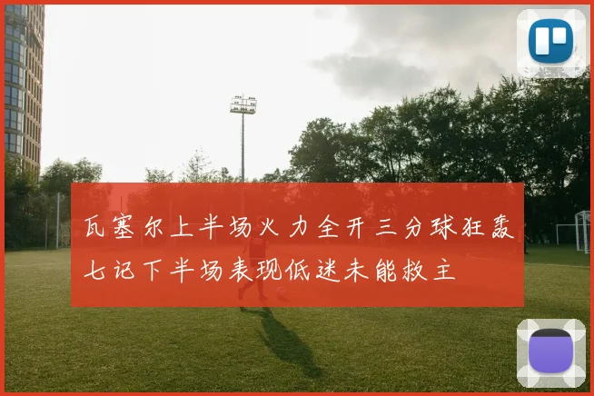瓦塞尔上半场火力全开三分球狂轰七记下半场表现低迷未能救主