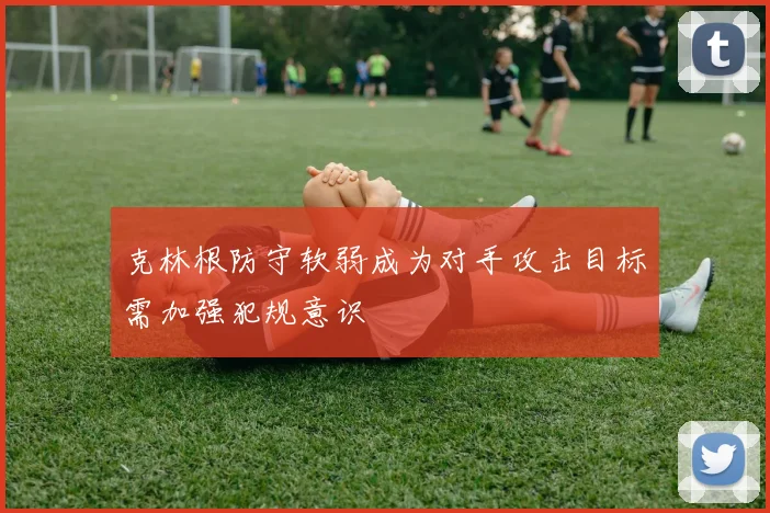 克林根防守软弱成为对手攻击目标需加强犯规意识