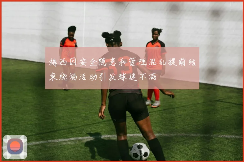 梅西因安全隐患和管理混乱提前结束绕场活动引发球迷不满