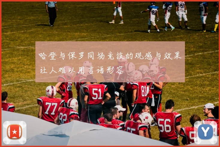 哈登与保罗同场竞技的观感与效果让人难以用言语形容