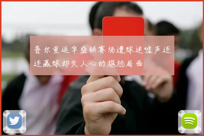 普尔重返华盛顿赛场遭球迷嘘声连连赢球却失人心的尴尬局面