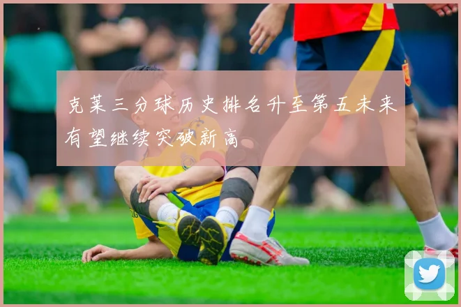 克莱三分球历史排名升至第五未来有望继续突破新高