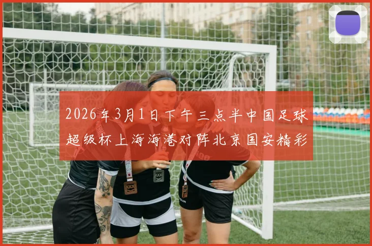 2026年3月1日下午三点半中国足球超级杯上海海港对阵北京国安精彩对决即将上演