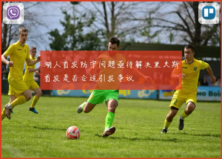 湖人首发防守问题亟待解决里夫斯首发是否合适引发争议
