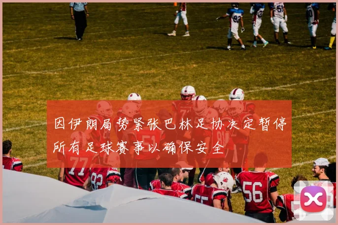 因伊朗局势紧张巴林足协决定暂停所有足球赛事以确保安全