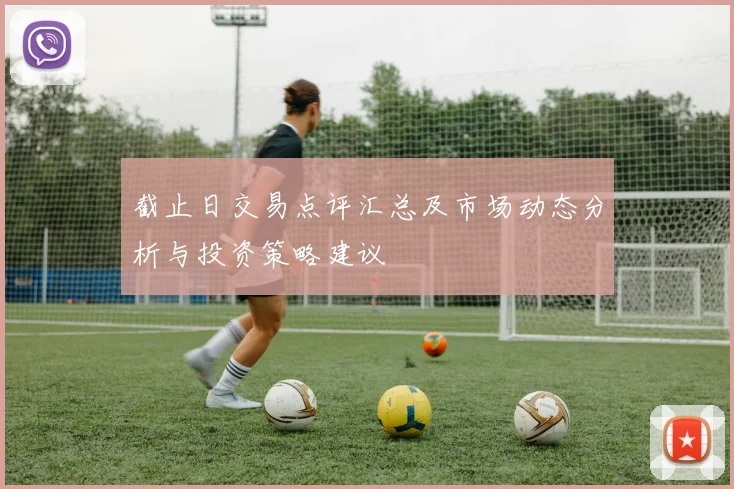 截止日交易点评汇总及市场动态分析与投资策略建议