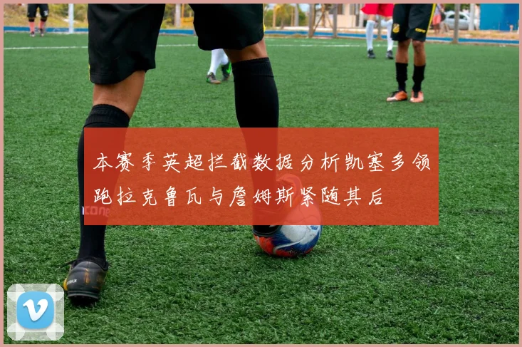 本赛季英超拦截数据分析凯塞多领跑拉克鲁瓦与詹姆斯紧随其后