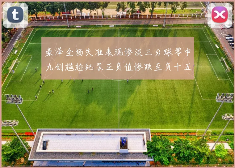 豪泽全场失准表现惨淡三分球零中九创尴尬纪录正负值惨跌至负十五