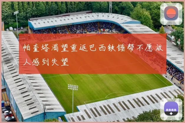 帕奎塔渴望重返巴西铁锤帮不愿放人感到失望