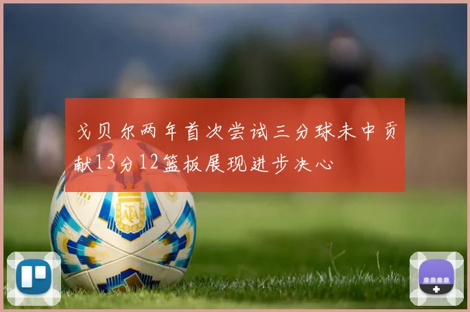 戈贝尔两年首次尝试三分球未中贡献13分12篮板展现进步决心
