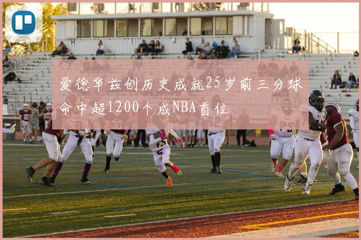 爱德华兹创历史成就25岁前三分球命中超1200个成NBA首位