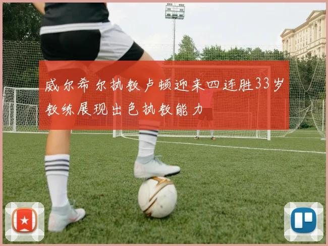 威尔希尔执教卢顿迎来四连胜33岁教练展现出色执教能力