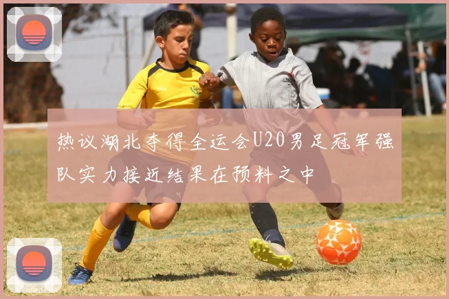 热议湖北夺得全运会U20男足冠军强队实力接近结果在预料之中