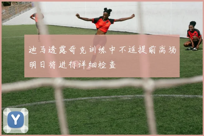迪马透露奇克训练中不适提前离场明日将进行详细检查
