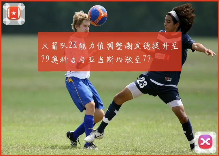 火箭队2K能力值调整谢泼德提升至79奥科吉与亚当斯均涨至77