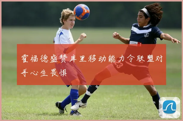 霍福德盛赞库里移动能力令联盟对手心生畏惧