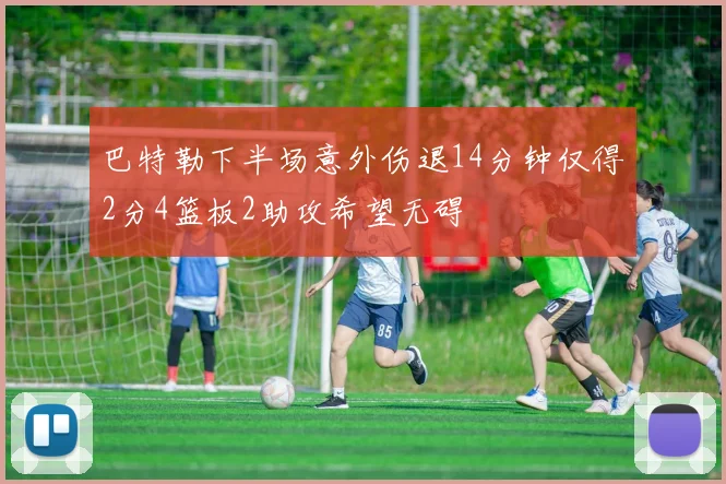 巴特勒下半场意外伤退14分钟仅得2分4篮板2助攻希望无碍