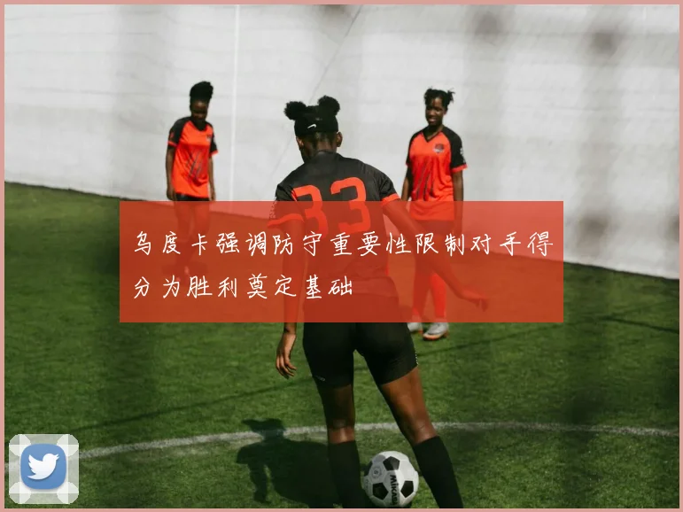 乌度卡强调防守重要性限制对手得分为胜利奠定基础