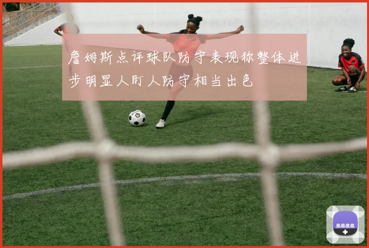 詹姆斯点评球队防守表现称整体进步明显人盯人防守相当出色