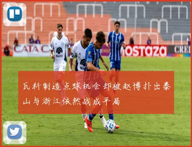 瓦科制造点球机会却被赵博扑出泰山与浙江依然战成平局