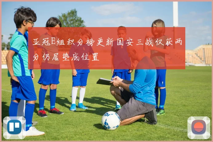 亚冠E组积分榜更新国安三战仅获两分仍居垫底位置