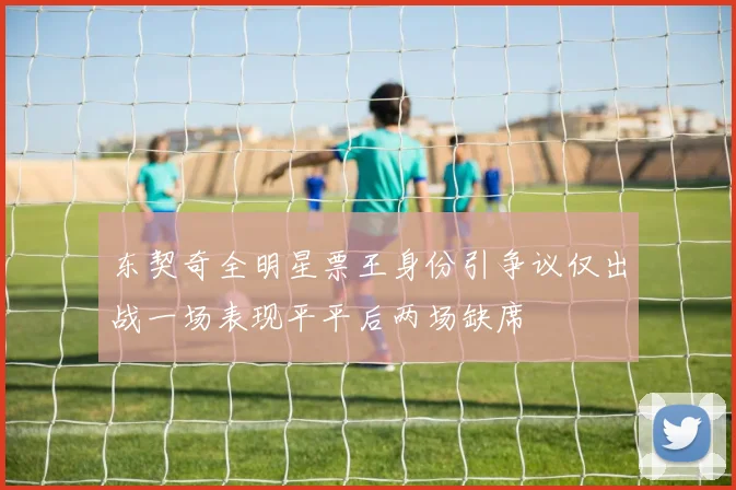 东契奇全明星票王身份引争议仅出战一场表现平平后两场缺席