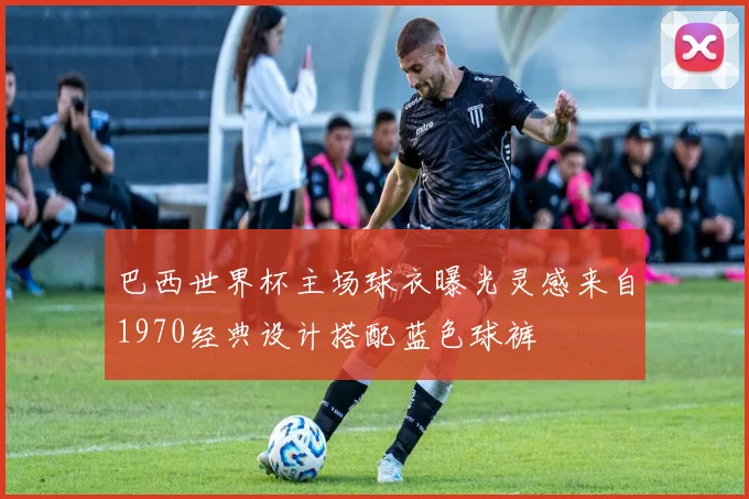 巴西世界杯主场球衣曝光灵感来自1970经典设计搭配蓝色球裤
